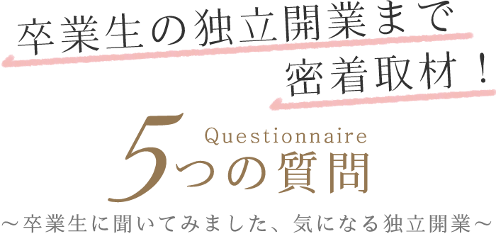 卒業生の独立開業まで密着取材！5つの質問！卒業生に聞いてみました、気になる独立開業